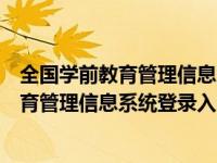 全国学前教育管理信息系统登录入口河南省（河南省学前教育管理信息系统登录入口）