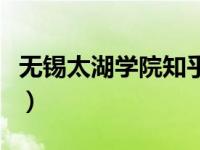 无锡太湖学院知乎怎么样（无锡太湖学院知乎）