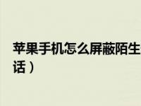 苹果手机怎么屏蔽陌生号码来电（苹果手机怎么屏蔽骚扰电话）