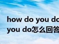 how do you do怎么回答意思是（how do you do怎么回答）