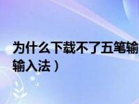 为什么下载不了五笔输入法（为何下载不了新世纪五笔字型输入法）