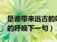 是谁带来远古的呼唤?下一句（是谁带来远古的呼唤下一句）