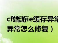 cf端游ie缓存异常怎么修复（穿越火线ie缓存异常怎么修复）