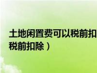土地闲置费可以税前扣除吗（土地闲置费能否在企业所得税税前扣除）