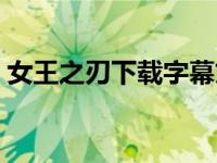 女王之刃下载字幕文件（女王之刃下载字幕）