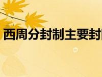 西周分封制主要封国（西周分封制主要内容）