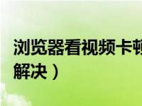 浏览器看视频卡顿怎么解决（看视频卡顿怎么解决）