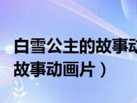 白雪公主的故事动画片国语观看（白雪公主的故事动画片）