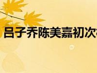 吕子乔陈美嘉初次相遇（吕子乔陈美嘉下棋）