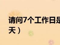 请问7个工作日是多少天（7个工作日是多少天）