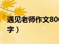 遇见老师作文800字初一（遇见老师作文800字）
