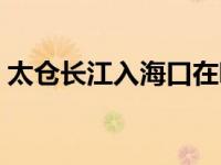 太仓长江入海口在哪里（长江入海口在哪里）