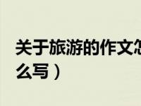 关于旅游的作文怎么写?（关于旅游的作文 怎么写）