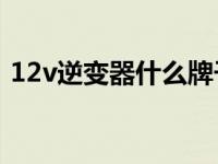 12v逆变器什么牌子好（逆变器什么牌子好）