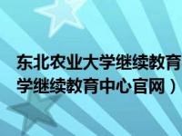 东北农业大学继续教育学院在线教育综合平台（东北农业大学继续教育中心官网）