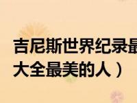 吉尼斯世界纪录最好看的人（吉尼斯世界纪录大全最美的人）
