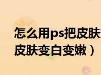 怎么用ps把皮肤变白变嫩一点（怎么用ps把皮肤变白变嫩）