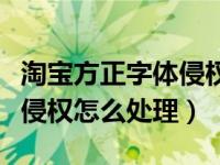淘宝方正字体侵权怎么处理掉（淘宝方正字体侵权怎么处理）