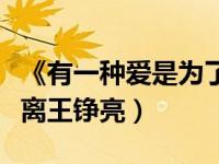 《有一种爱是为了分离》（有一种爱是为了分离王铮亮）