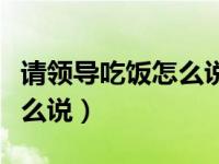 请领导吃饭怎么说比较好微信（请领导吃饭怎么说）