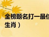 金榜题名打一最佳生肖（金榜题名居第一打一生肖）