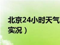 北京24小时天气实况视频（北京24小时天气实况）