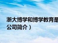 浙大博学和博学教育是什么关系?（浙大博学教育咨询有限公司简介）