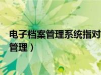 电子档案管理系统指对电子档案进行采集、归档（电子档案管理）
