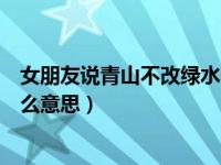 女朋友说青山不改绿水长流什么意思（青山不改绿水长流什么意思）