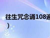 往生咒念诵108遍（往生咒最好不要在家念诵）
