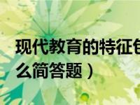 现代教育的特征包括()（现代教育的特征是什么简答题）