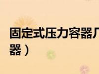 固定式压力容器几年检验一次（固定式压力容器）