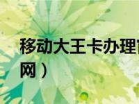 移动大王卡办理官网4g（移动大王卡办理官网）
