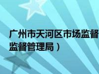 广州市天河区市场监督管理局投诉电话（广州市天河区市场监督管理局）