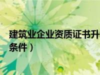 建筑业企业资质证书升级（建筑企业资质升级需要具备哪些条件）