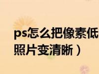 ps怎么把像素低的图转化成高清（ps怎么把照片变清晰）