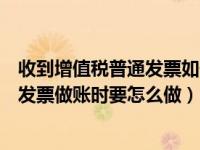 收到增值税普通发票如何记账（收到增值税专用发票和普通发票做账时要怎么做）