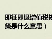即征即退增值税规定（增值税中的即征即退政策是什么意思）