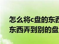 怎么将c盘的东西弄到别的盘（如何把c盘的东西弄到别的盘）