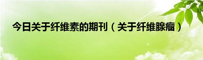 今日关于纤维素的期刊（关于纤维腺瘤）