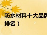 防水材料十大品牌排名榜（防水材料十大品牌排名）