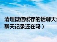 清理微信缓存的话聊天记录还在不在（手机微信清理了缓存 聊天记录还在吗）