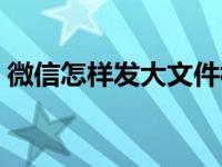 微信怎样发大文件视频（微信怎样发大文件）