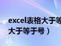excel表格大于等于号 表格变宽（excel表格大于等于号）