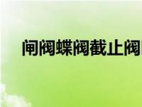 闸阀蝶阀截止阀区别（闸阀蝶阀截止阀）