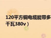 120平方铜电缆能带多大负荷（120平方铜芯电缆能带多少千瓦380v）