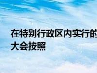 在特别行政区内实行的制度 按照具体情况 由全国人民代表大会按照