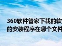 360软件管家下载的软件安装包在哪里（360软件管家下载的安装程序在哪个文件夹）