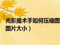 光影魔术手如何压缩图片大小和像素（光影魔术手如何压缩图片大小）