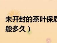 未开封的茶叶保质期一般多久（茶叶保质期一般多久）